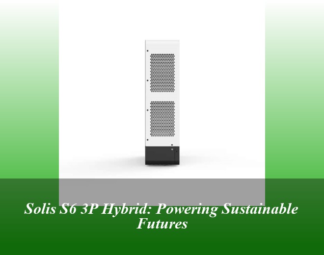 Solis S6 3P Hybrid: Powering Sustainable Futures